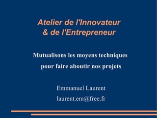 Atelier de l'Innovateur
  & de l'Entrepreneur

Mutualisons les moyens techniques
  pour faire aboutir nos projets


        Emmanuel Laurent
        laurent.em@free.fr