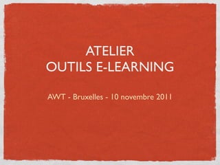 ATELIER
OUTILS E-LEARNING

AWT - Bruxelles - 10 novembre 2011
 