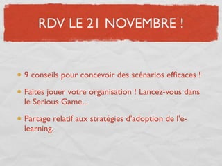 RDV LE 21 NOVEMBRE !


9 conseils pour concevoir des scénarios efﬁcaces !
Faites jouer votre organisation ! Lancez-vous dans
le Serious Game...
Partage relatif aux stratégies d'adoption de l'e-
learning.
 