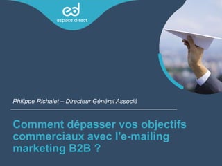 Comment dépasser vos objectifs
commerciaux avec l'e-mailing
marketing B2B ?
Philippe Richalet – Directeur Général Associé
 
