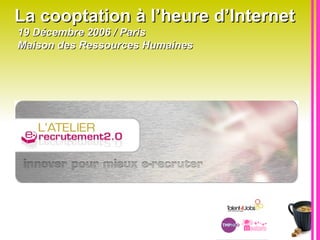La cooptation à l’heure d’Internet   19 Décembre 2006 / Paris   Maison des Ressources Humaines  
