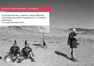 De plus en plus connectés… et mobiles 
La multiplication des « supports » depuis 2006 rend 
l i li i d
d
i 2006
d
l’information accessible en quelques clics, à n’importe 
quelle heure. 
Il n’y a plus de temps morts.
Il ’
l d t
t

 