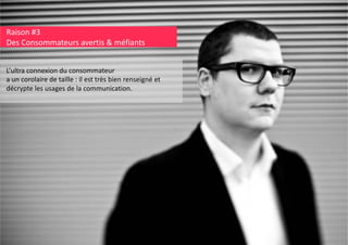 Raison #3
Des Consommateurs avertis & méfiants
L’ultra connexion du consommateur
a un corolaire de taille : il est très bien renseigné et 
a un corolaire de taille : il est très bien renseigné et
décrypte les usages de la communication.

 