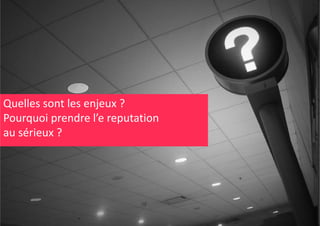 Quelles sont les enjeux ? 
Q ll
tl
j
?
Pourquoi prendre l’e reputation
au sérieux ? 

 