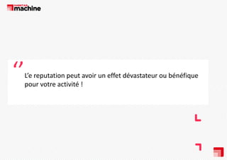 ‘’

L’e reputation peut avoir un effet dévastateur ou bénéfique 
pour votre activité ! 

‘
’

 