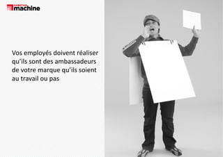 Vos employés doivent réaliser 
Vos employés doivent réaliser
qu’ils sont des ambassadeurs  
de votre marque qu ils soient 
de votre marque qu’ils soient
au travail ou pas 

 