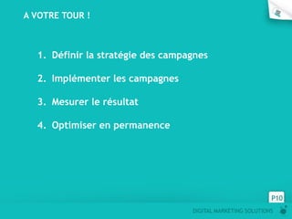 DIGITAL MARKETING SOLUTIONS
P10
A VOTRE TOUR !
1. Définir la stratégie des campagnes
2. Implémenter les campagnes
3. Mesurer le résultat
4. Optimiser en permanence
 