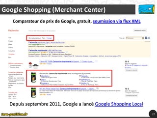 Google Shopping (Merchant Center)
   Comparateur de prix de Google, gratuit, soumission via flux XML




  Depuis septembre 2011, Google a lancé Google Shopping Local
                                                                     27
 