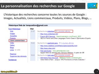 La personnalisation des recherches sur Google

 L’historique des recherches concerne toutes les sources de Google :
 Images, Actualités, Liens commerciaux, Produits, Vidéos, Plans, Blogs, …




                                                                            7
 