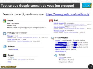 Tout ce que Google connait de vous (ou presque)

 En mode connecté, rendez-vous sur : https://www.google.com/dashboard/




                                                                         9
 