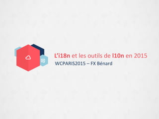 L’i18n et les outils de l10n en 2015
WCPARIS2015 – FX Bénard
 