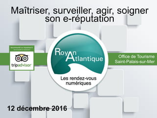 Maîtriser, surveiller, agir, soigner
son e-réputation
12 décembre 2016
Office de Tourisme
Saint-Palais-sur-Mer
 