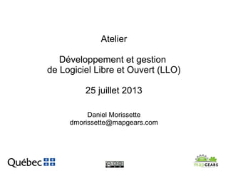 Atelier
Développement et gestion
de Logiciel Libre et Ouvert (LLO)
25 juillet 2013
Daniel Morissette
dmorissette@mapgears.com
 