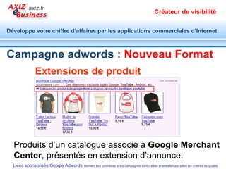 Extensions de produit Produits d’un catalogue associé à  Google Merchant Center , présentés en extension d’annonce. Campagne adwords :  Nouveau   Format 
