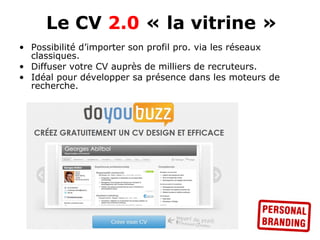 Le CV 2.0 « la vitrine »
• Possibilité d’importer son profil pro. via les réseaux
  classiques.
• Diffuser votre CV auprès de milliers de recruteurs.
• Idéal pour développer sa présence dans les moteurs de
  recherche.
 