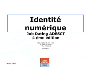 Identité numérique
             Job Dating ADESCT
               4 ème édition
                 19 Juin 2012 de 14h à 18h
                     Au siège du Figaro,
                      9 Rue Pillet Will,

                       75009 Paris




19/06/2012
 