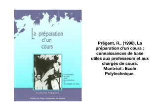 Prégent, R., (1990), La
préparation d'un cours :
connaissances de base
utiles aux professeurs et aux
chargés de cours.
Montréal : Ecole
Polytechnique.
 