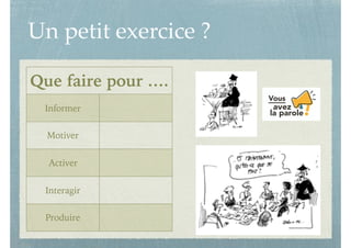 Un petit exercice ?
Que faire pour ….
Informer
Motiver
Activer
Interagir
Produire
 