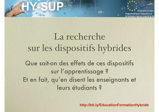 La recherche
sur les dispositifs hybrides
Que sait-on des effets de ces dispositifs
sur l’apprentissage ?
Et en fait, qu’en disent les enseignants et
leurs étudiants ?
http://bit.ly/EducationFormationHybride
 