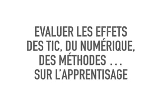 EVALUER LES EFFETS
DES TIC, DU NUMÉRIQUE,
DES MÉTHODES …
SUR L’APPRENTISAGE
 