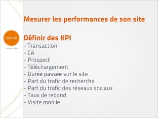 Mesurer les performances de son site

Définir des KPI
- Transaction
- CA
- Prospect
- Téléchargement
- Durée passée sur le site
- Part du trafic de recherche
- Part du trafic des réseaux sociaux
- Taux de rebond
- Visite mobile
 