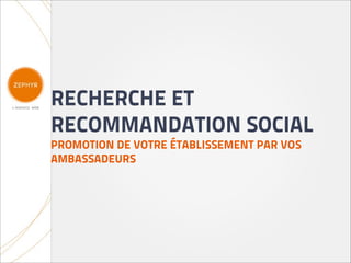 RECHERCHE ET
RECOMMANDATION SOCIAL
PROMOTION DE VOTRE ÉTABLISSEMENT PAR VOS
AMBASSADEURS
 