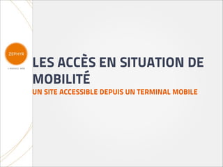 LES ACCÈS EN SITUATION DE
MOBILITÉ
UN SITE ACCESSIBLE DEPUIS UN TERMINAL MOBILE
 