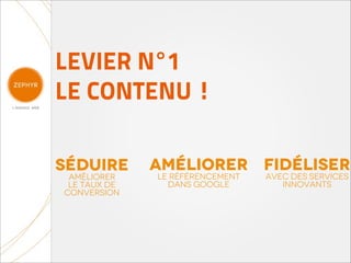 LEVIER N°1
LE CONTENU !

séduire       Améliorer Fidéliser
 améliorer    le référencement   avec des services
 le taux de     dans google         innovants
conversion
 