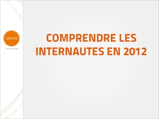 COMPRENDRE LES
INTERNAUTES EN 2012
 