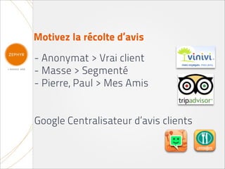 Motivez la récolte d’avis
- Anonymat > Vrai client
- Masse > Segmenté
- Pierre, Paul > Mes Amis


Google Centralisateur d’avis clients
 