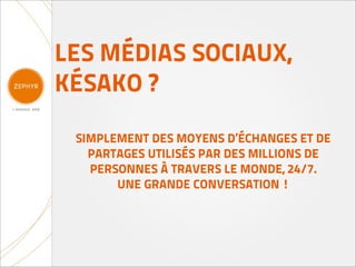 LES MÉDIAS SOCIAUX,
KÉSAKO ?

 SIMPLEMENT DES MOYENS D’ÉCHANGES ET DE
   PARTAGES UTILISÉS PAR DES MILLIONS DE
   PERSONNES À TRAVERS LE MONDE, 24/7.
       UNE GRANDE CONVERSATION !
 