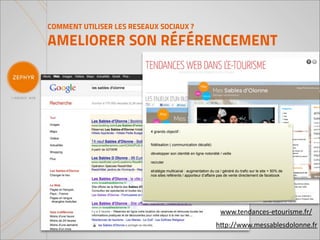 COMMENT UTILISER LES RESEAUX SOCIAUX ?

AMELIORER SON RÉFÉRENCEMENT




                          4 grands objectif :


                          fidélisation ( communication décallé)

                          développer son identité en ligne notoriété / veille

                          recruter

                          stratégie multicanal : augmentation du ca / généré du trafic sur le site + 50% de
                          nos sites reférents / apporteur d’affaire pas de vente directement de facebook




                                                                      www.tendances-­‐etourisme.fr/
                                                                   h(p://www.messablesdolonne.fr
 