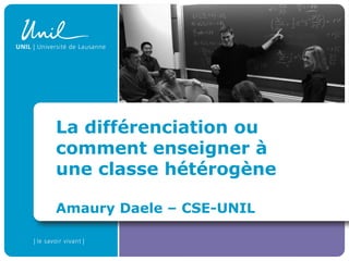 La différenciation ou
comment enseigner à
une classe hétérogène
Amaury Daele – CSE-UNIL
 