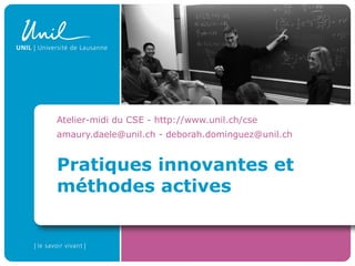 Pratiques innovantes et
méthodes actives
Atelier-midi du CSE - http://www.unil.ch/cse
amaury.daele@unil.ch - deborah.dominguez@unil.ch
 