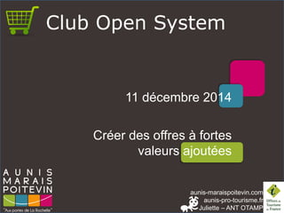 aunis-maraispoitevin.comaunis-pro-tourisme.fr 
Juliette –ANT OTAMP 
Club Open System 
11 décembre 2014 
Créer des offres à fortes valeurs ajoutées  