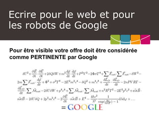 Ecrire pour le web et pour les robots de Google 
Pour être visible votre offre doit être considérée comme PERTINENTE par Google  