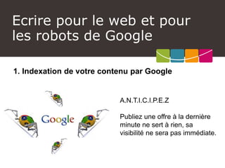 Ecrire pour le web et pour les robots de Google 
1. Indexation de votre contenu par Google 
A.N.T.I.C.I.P.E.Z 
Publiez une offre à la dernière minute ne sert à rien, sa visibilité ne sera pas immédiate.  