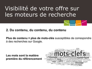 Visibilité de votre offre sur les moteurs de recherche 
2. Du contenu, du contenu, du contenu 
Plus de contenu = plus de mots-clés susceptibles de correspondre à des recherches sur Google. 
Les mots sont la matière première du référencement  
