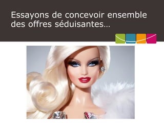 Essayons de concevoir ensemble 
des offres séduisantes…  