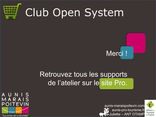 aunis-maraispoitevin.comaunis-pro-tourisme.fr 
Juliette –ANT OTAMP 
Club Open System 
Merci ! 
Retrouvez tous les supports de l’atelier sur le site Pro. 