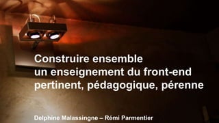 Construire ensemble 
un enseignement du front-end 
pertinent, pédagogique, pérenne 
Delphine Malassingne – Rémi Parmentier 
 