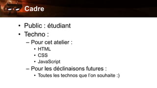 Cadre 
• Public : étudiant 
• Techno : 
– Pour cet atelier : 
• HTML 
• CSS 
• JavaScript 
– Pour les déclinaisons futures...