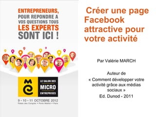 Créer une page
Facebook
attractive pour
votre activité

     Par Valérie MARCH

            Auteur de
 « Comment développer votre
   activité grâce aux médias
            sociaux »
       Ed. Dunod - 2011
 