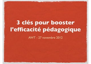 3 clés pour booster
l'efﬁcacité pédagogique
     AWT - 27 novembre 2012
 