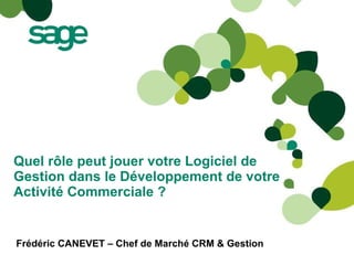 Quel rôle peut jouer votre Logiciel de Gestion dans le Développement de votre Activité Commerciale ?  Frédéric CANEVET – Chef de Marché CRM & Gestion 