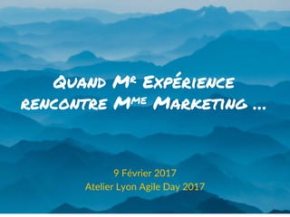 Quand Mr Expérience
rencontre Mme Marketing …
9 Février 2017
Atelier Lyon Agile Day 2017
 