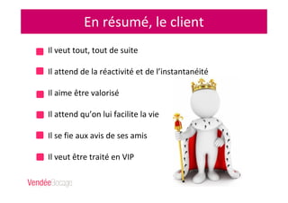 Il veut tout, tout de suite
Il attend de la réactivité et de l’instantanéité
Il aime être valorisé
Il attend qu’on lui facilite la vie
Il se fie aux avis de ses amis
Il veut être traité en VIP
En résumé, le client
 