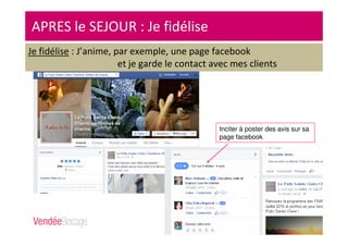 APRES le SEJOUR : Je fidélise
Je fidélise : J’anime, par exemple, une page facebook
et je garde le contact avec mes clients
Inciter à poster des avis sur sa
page facebook
 