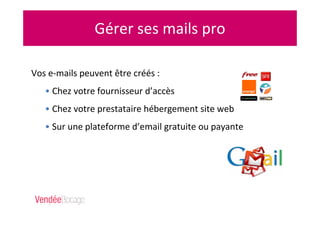 Gérer ses mails pro
Vos e-mails peuvent être créés :
• Chez votre fournisseur d’accès
• Chez votre prestataire hébergement site web
• Sur une plateforme d’email gratuite ou payante
 