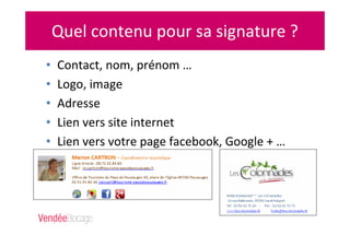 Quel contenu pour sa signature ?
• Contact, nom, prénom …
• Logo, image
• Adresse
• Lien vers site internet
• Lien vers votre page facebook, Google + …
 